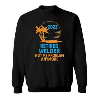 Retired Welder 2022 Not My Problem Anymore Sweatshirt | Mazezy