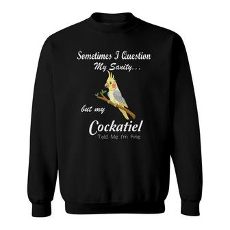 Sometimes I Question My Sanity My Cockatiel Told Me I'm Fine Sweatshirt | Mazezy