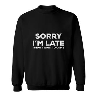 Sorry I Am Late I Didnt Want To Come Sweatshirt | Mazezy