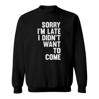 Sorry I'm Late I Didn't Want To Come Sarcastic Funny Sweatshirt | Mazezy