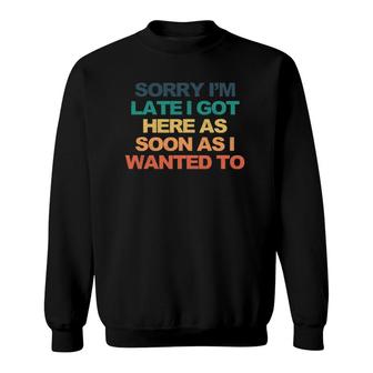 Sorry I'm Late I Got Here As Soon As I Wanted To Funny Saying Sweatshirt | Mazezy