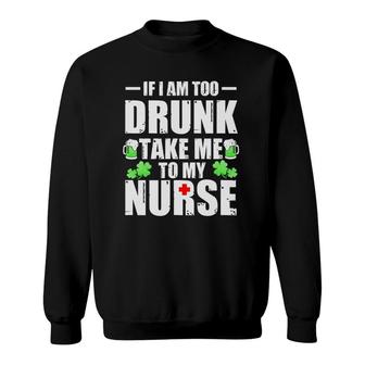 St Patrick's Day If I'm Too Drunk Take Me To My Nurse Sweatshirt | Mazezy