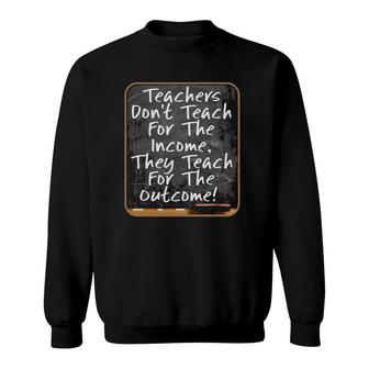 Teachers Don't Teach For Income Teach For Outcome 3 Ver2 Sweatshirt | Mazezy