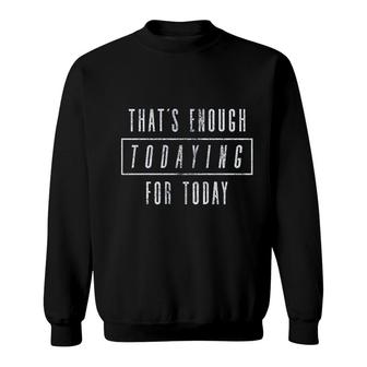 Thats Enough Todaying For Today Sweatshirt | Mazezy
