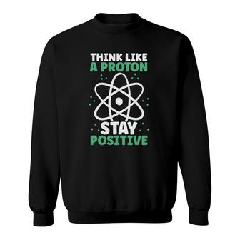 Think Like A Proton Stay Positive Organic Chemistry Chemist Sweatshirt | Mazezy
