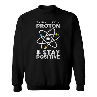 Think Like A Proton Stay Positive - Physics Sweatshirt | Mazezy