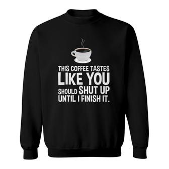 This Coffee Tastes Like You Should Shut Up Until I Finish Sweatshirt | Mazezy