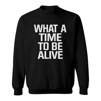 What A Time To Be Alive Sweatshirt | Mazezy