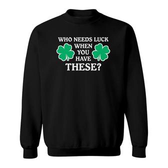 Who Needs Luck When You Have These Funny Shamrocks Sweatshirt