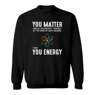 You Matter Unless You Multiply Yourself By The Speed Of Light Squared Then You Energy Sweatshirt | Mazezy