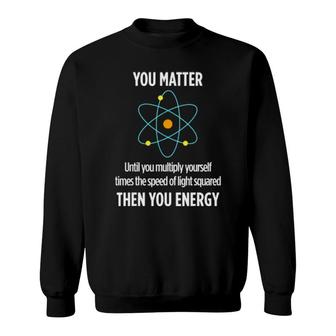 You Matter You Energy Funny Physicist Physics Lover Sweatshirt | Mazezy