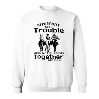 Apparently We're Trouble When We Ride Horses Together Sweatshirt | Mazezy