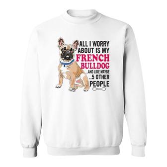 French Bulldog - All I Worry About Is My French Bulldog Sweatshirt | Mazezy