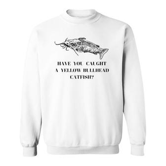 Have You Caught A Yellow Bullhead Catfish Fishing Lover Sweatshirt