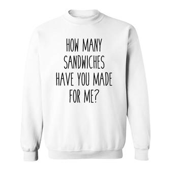 How Many Sandwiches Have You Made For Me Sweatshirt | Mazezy
