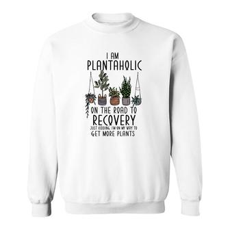 I Am Plantaholic On The Road To Recovery Just Kidding Im On My Way To Get More Plant Sweatshirt - Seseable