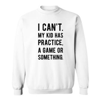 I Cant My Kid Has Practice A Game Or Something Sweatshirt | Mazezy
