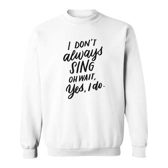 I Dont Always Sing Oh Wait Yes I Do Sweatshirt | Mazezy