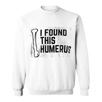 I Found This Humerus Sweatshirt | Mazezy