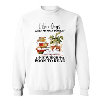 I Love Days When My Only Problem Is Which Book To Read Version Sweatshirt | Mazezy