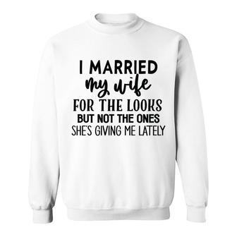 I Married My Wife For The Looks But Not The Ones Shes Giving Me Lately Funny Graphic Idea Sweatshirt - Thegiftio