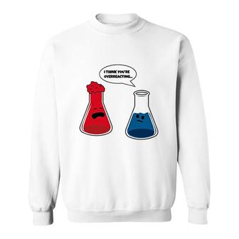 I Think You Are Overreacting Funny Nerd Science Chemistry Sweatshirt - Thegiftio