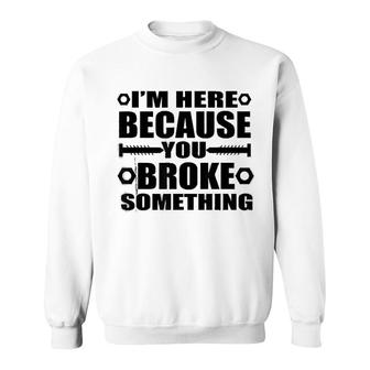 Im Here Because You Broke Something Sweatshirt | Mazezy