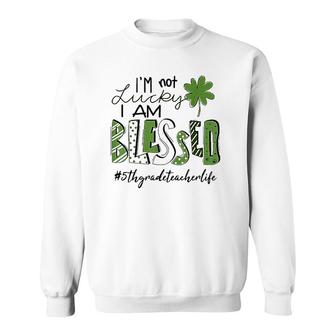 I'm Not Lucky I Am Blessed 5Th Grade Teacher Life Patrickday Sweatshirt | Mazezy