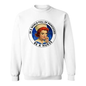 In A World Full Of Princesses Be A Nurse Gift Sweatshirt | Mazezy