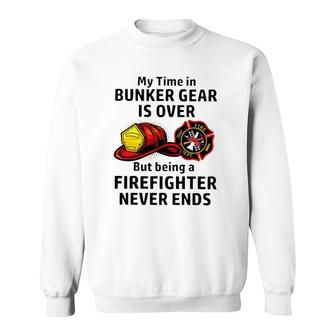 My Time In Bunker Gear Over But Being A Firefighter Never Ends Firefighter Gift Sweatshirt | Mazezy AU