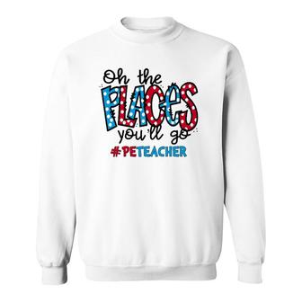 Oh The Places You Will Go Physical Education Pe Teacher Life Sweatshirt | Mazezy