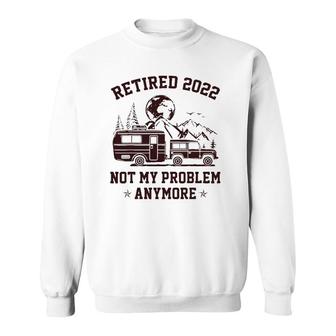 Retired 2022 Not My Problem Anymore Rv Camping Retirement Sweatshirt | Mazezy