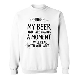 Shhh My Beer And I Are Having A Moment I Will Deal With You Later Sweatshirt | Mazezy