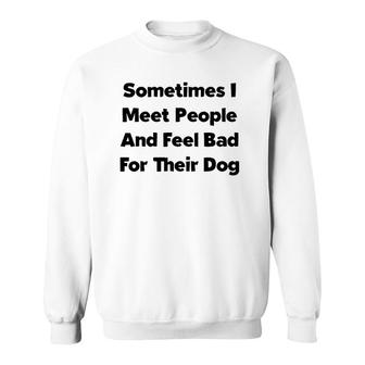 Sometimes I Meet People And Feel Bad For Their Dog Love Dogs Sweatshirt | Mazezy