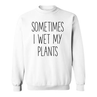 Sometimes I Wet My Plants Funny Gardener Farmer Sweatshirt