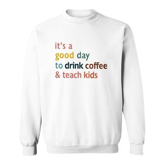 Teacher  It's A Good Day To Drink Coffee And Teach Kids Sweatshirt