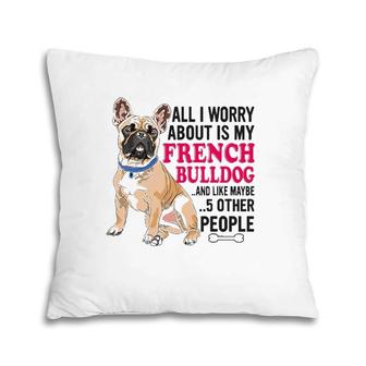 French Bulldog - All I Worry About Is My French Bulldog Pillow | Mazezy