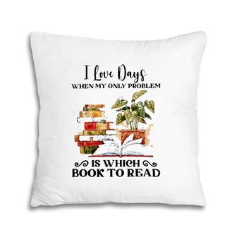 I Love Days When My Only Problem Is Which Book To Read Version Pillow | Mazezy