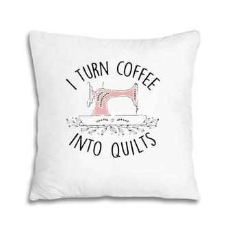 I Turn Coffee Into Quilts Quilting Lover Gift Tailor Sewing Pillow | Mazezy