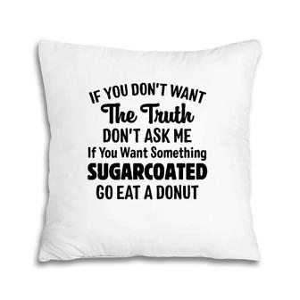 If You Don't Want The Truth Don't Ask Me If You Want Something Sugarcoated Go Eat A Donut Pillow