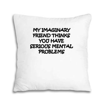 My Imaginary Friend Thinks You Have Serious Mental Problems Pillow | Mazezy