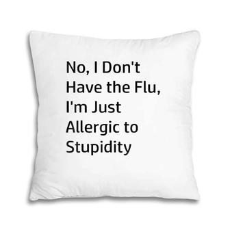 No I Don't Have The Flu I'm Just Allergic To Stupidity Pillow | Mazezy