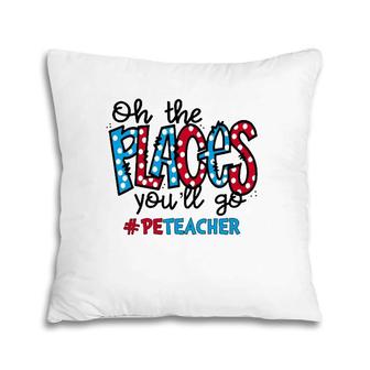 Oh The Places You Will Go Physical Education Pe Teacher Life Pillow | Mazezy
