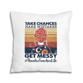 Take Chances Make Mistakes Get Messy Theatre Teacher Life Pillow | Mazezy