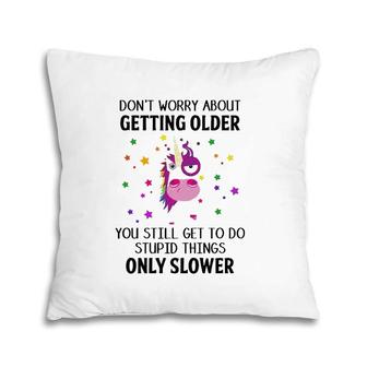 Unicorn Don't Worry About Getting Older You Still Get To Do Stupid Things Only Slower Pillow | Mazezy