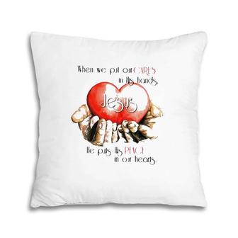 When We Put Cares In His Hands Jesus He Put His Peace In Our Hearts Christian Pillow | Mazezy