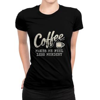 Coffee Makes Me Feel Less Murdery Women T-shirt | Mazezy