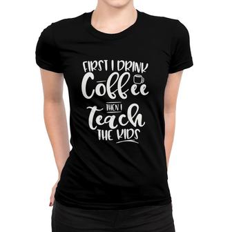 First I Drink Coffee Then I Teach The Kids - Graphic Women T-shirt | Mazezy