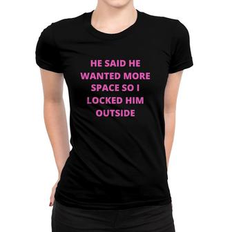 Funny He Said He Wanted More Space So I Locked Him Outside Women T-shirt | Mazezy