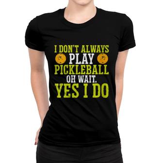 I Don't Always Play Pickleball Oh Wait Yes I Do Pickleball Women T-shirt | Mazezy